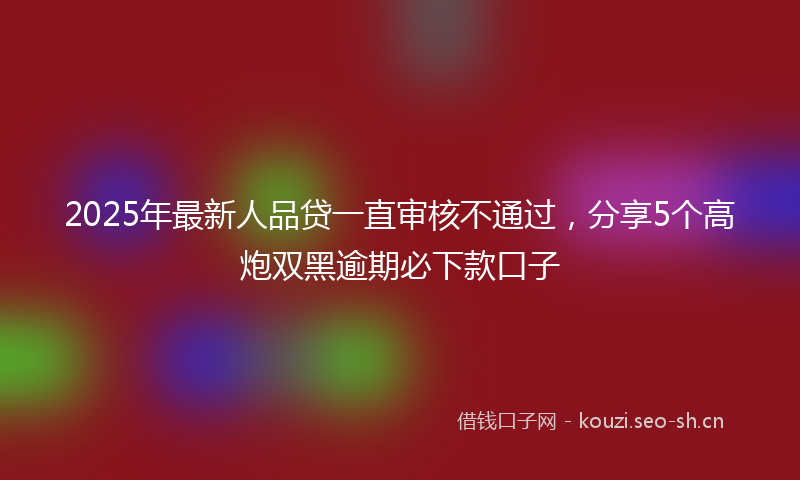 2025年最新人品贷一直审核不通过，分享5个高炮双黑逾期必下款口子