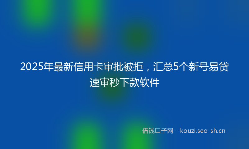 2025年最新信用卡审批被拒，汇总5个新号易贷速审秒下款软件
