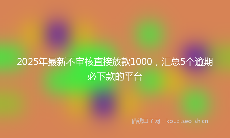 2025年最新不审核直接放款1000，汇总5个逾期必下款的平台