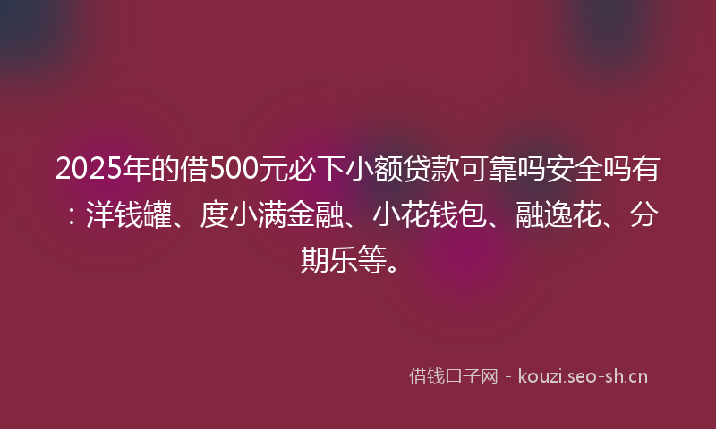 2025年的借500元必下小额贷款可靠吗安全吗有：洋钱罐、度小满金融、小花钱包、融逸花、分期乐等。
