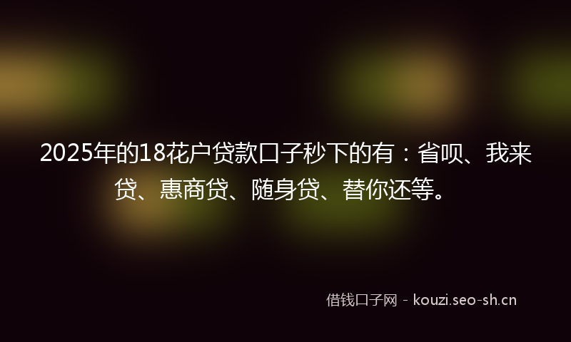 2025年的18花户贷款口子秒下的有:省呗、我来贷、惠商贷、随身贷、替你还等。
