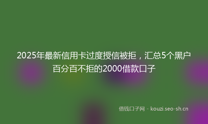 2025年最新信用卡过度授信被拒，汇总5个黑户百分百不拒的2000借款口子