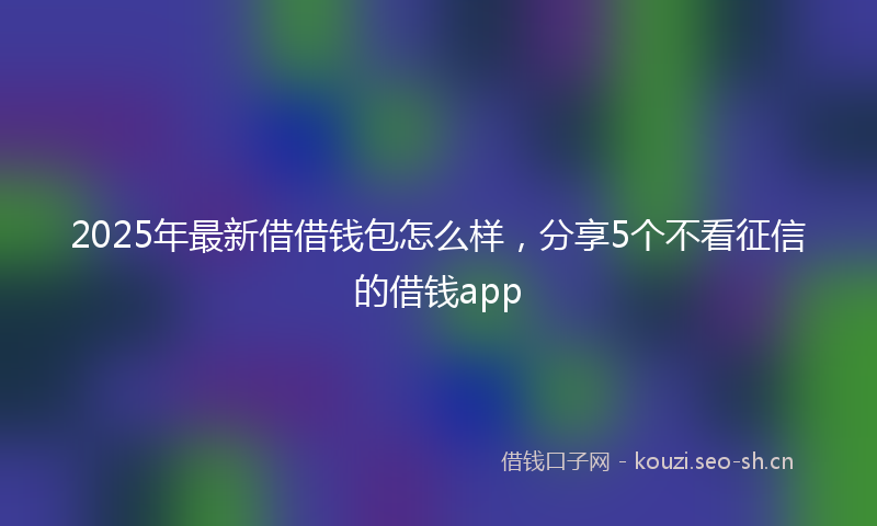 2025年最新借借钱包怎么样，分享5个不看征信的借钱app