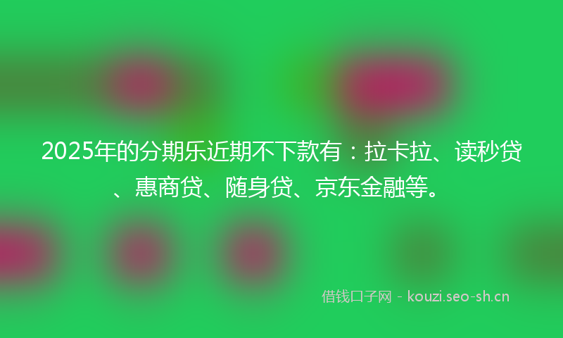 2025年的分期乐近期不下款有：拉卡拉、读秒贷、惠商贷、随身贷、京东金融等。