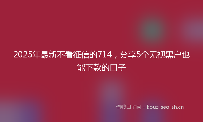2025年最新不看征信的714，分享5个无视黑户也能下款的口子