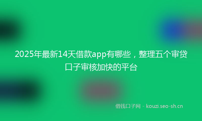 2025年最新14天借款app有哪些，整理五个审贷口子审核加快的平台