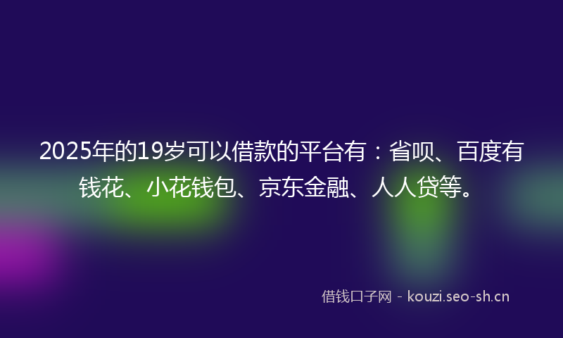 2025年的19岁可以借款的平台有：省呗、百度有钱花、小花钱包、京东金融、人人贷等。