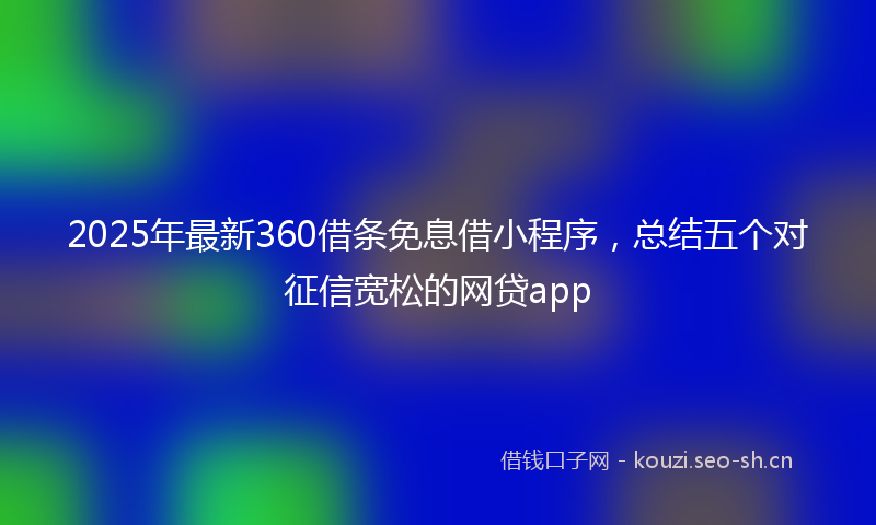 2025年最新360借条免息借小程序，总结五个对征信宽松的网贷app