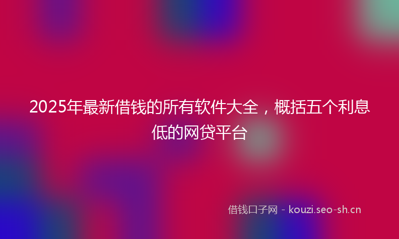 2025年最新借钱的所有软件大全，概括五个利息低的网贷平台