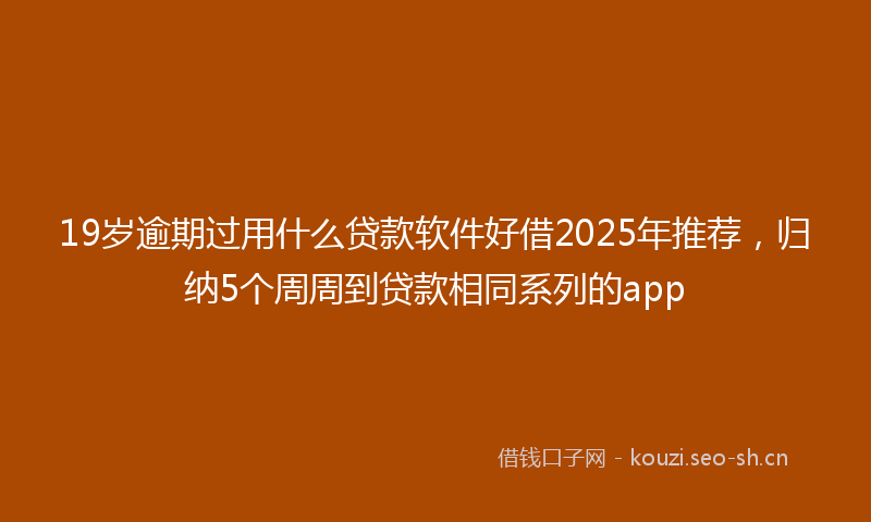 19岁逾期过用什么贷款软件好借2025年推荐，归纳5个周周到贷款相同系列的app