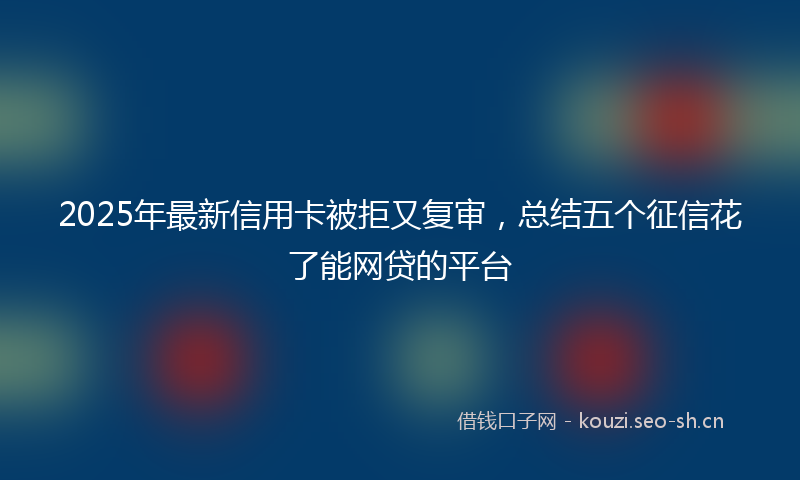 2025年最新信用卡被拒又复审,总结五个征信花了能网贷的平台
