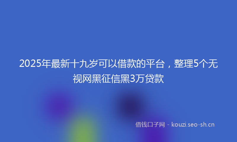 2025年最新十九岁可以借款的平台,整理5个无视网黑征信黑3万贷款