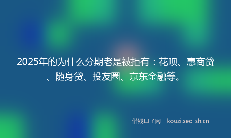 2025年的为什么分期老是被拒有：花呗、惠商贷、随身贷、投友圈、京东金融等。