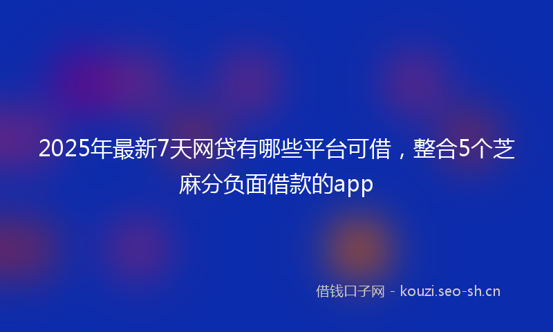 2025年最新7天网贷有哪些平台可借，整合5个芝麻分负面借款的app