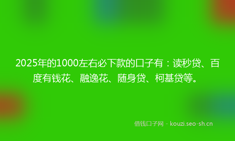 2025年的1000左右必下款的口子有：读秒贷、百度有钱花、融逸花、随身贷、柯基贷等。