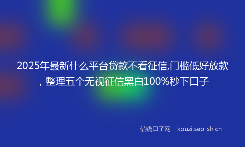 2025年最新什么平台贷款不看征信,门槛低好放款，整理五个无视征信黑白100%秒下口子