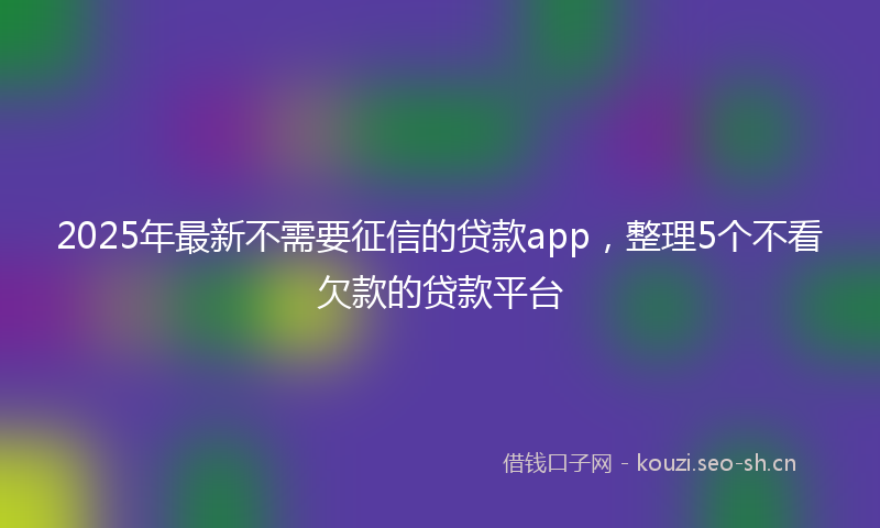 2025年最新不需要征信的贷款app，整理5个不看欠款的贷款平台