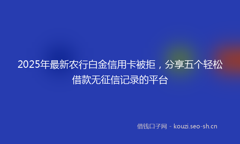 2025年最新农行白金信用卡被拒，分享五个轻松借款无征信记录的平台