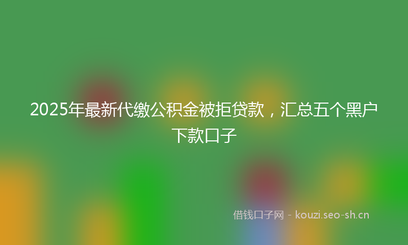 2025年最新代缴公积金被拒贷款,汇总五个黑户下款口子