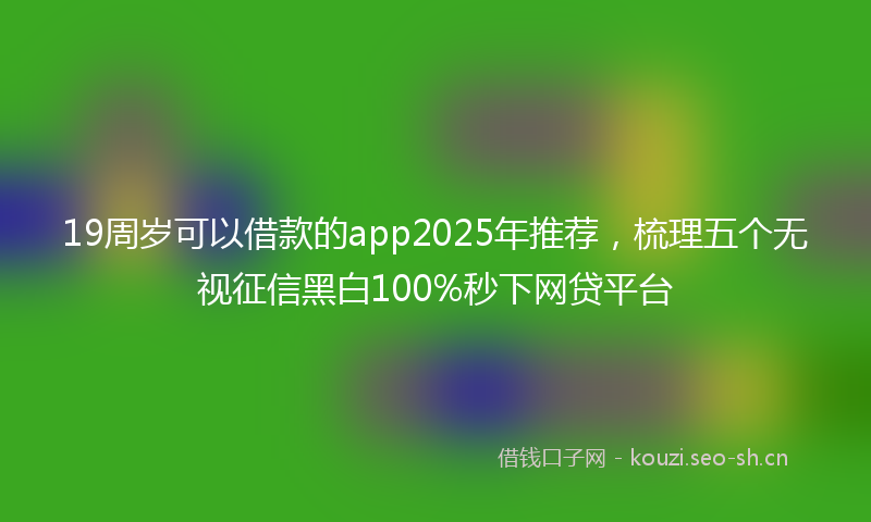 19周岁可以借款的app2025年推荐,梳理五个无视征信黑白100%秒下网贷平台