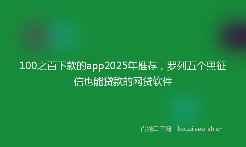 100之百下款的app2025年推荐，罗列五个黑征信也能贷款的网贷软件