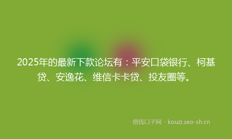 2025年的最新下款论坛有:平安口袋银行、柯基贷、安逸花、维信卡卡贷、投友圈等。