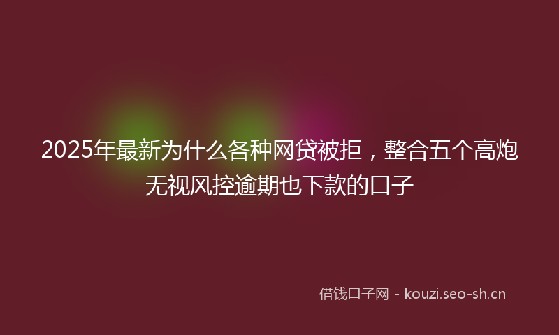 2025年最新为什么各种网贷被拒，整合五个高炮无视风控逾期也下款的口子