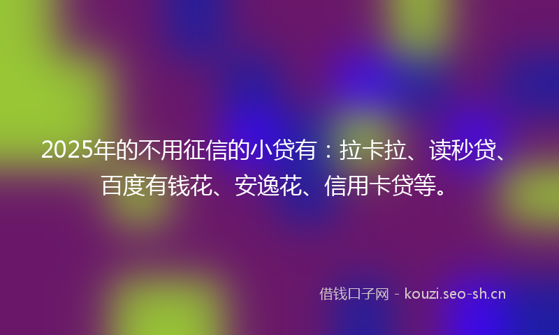 2025年的不用征信的小贷有：拉卡拉、读秒贷、百度有钱花、安逸花、信用卡贷等。