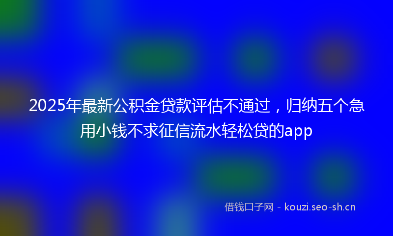 2025年最新公积金贷款评估不通过,归纳五个急用小钱不求征信流水轻松贷的app