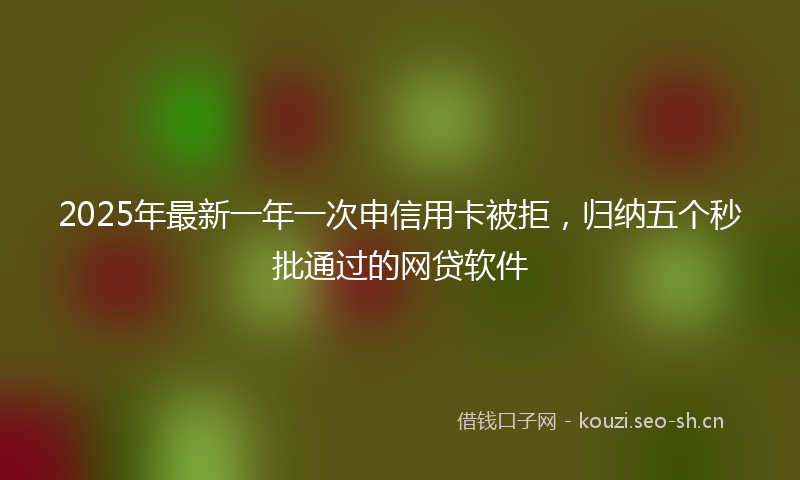 2025年最新一年一次申信用卡被拒，归纳五个秒批通过的网贷软件