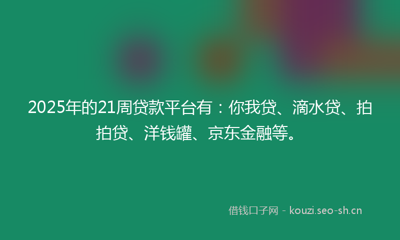 2025年的21周贷款平台有：你我贷、滴水贷、拍拍贷、洋钱罐、京东金融等。
