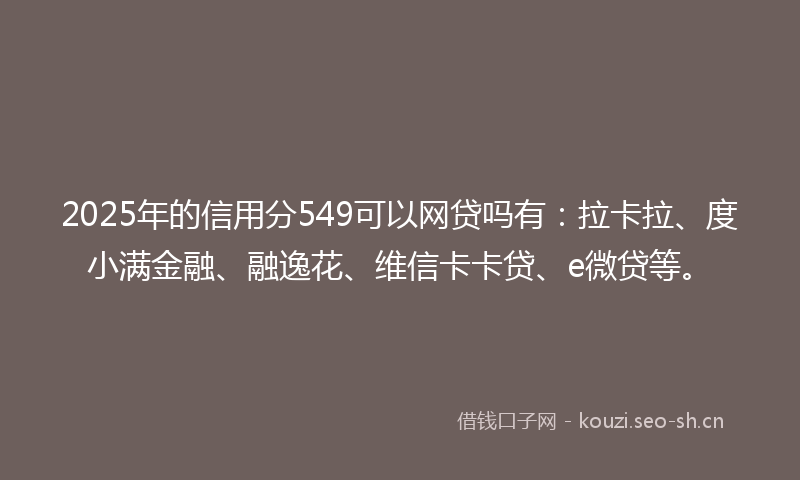 2025年的信用分549可以网贷吗有：拉卡拉、度小满金融、融逸花、维信卡卡贷、e微贷等。
