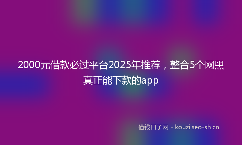 2000元借款必过平台2025年推荐，整合5个网黑真正能下款的app