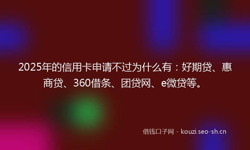 2025年的信用卡申请不过为什么有：好期贷、惠商贷、360借条、团贷网、e微贷等。