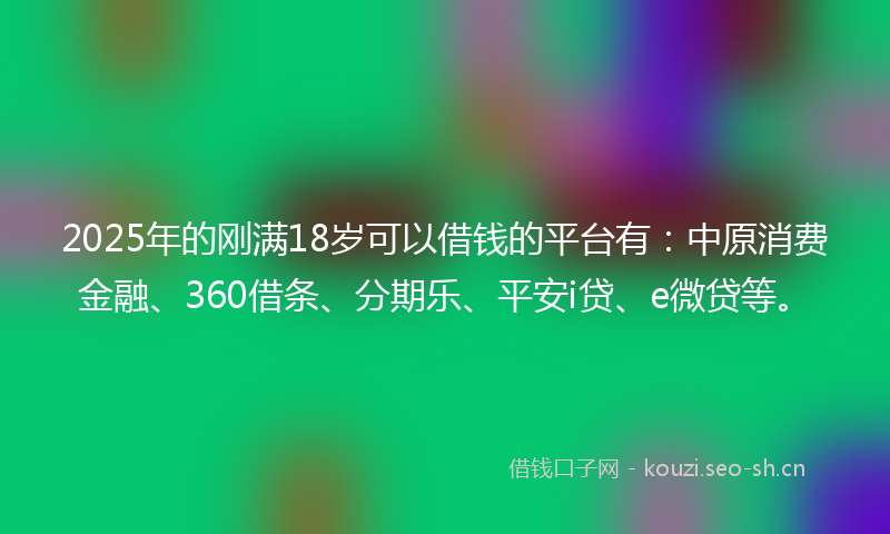 2025年的刚满18岁可以借钱的平台有：中原消费金融、360借条、分期乐、平安i贷、e微贷等。