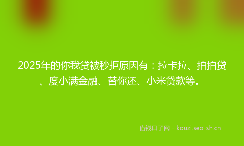 2025年的你我贷被秒拒原因有：拉卡拉、拍拍贷、度小满金融、替你还、小米贷款等。