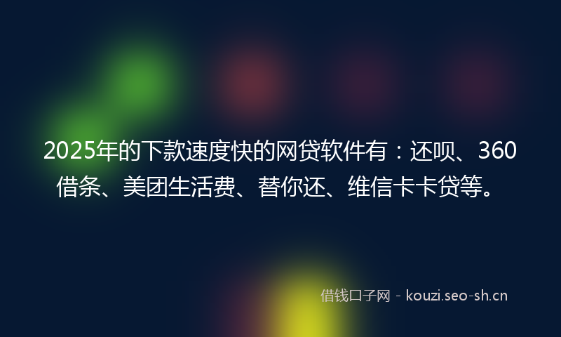 2025年的下款速度快的网贷软件有：还呗、360借条、美团生活费、替你还、维信卡卡贷等。