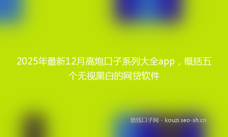 2025年最新12月高炮口子系列大全app，概括五个无视黑白的网贷软件