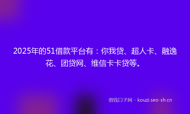 2025年的51借款平台有：你我贷、超人卡、融逸花、团贷网、维信卡卡贷等。