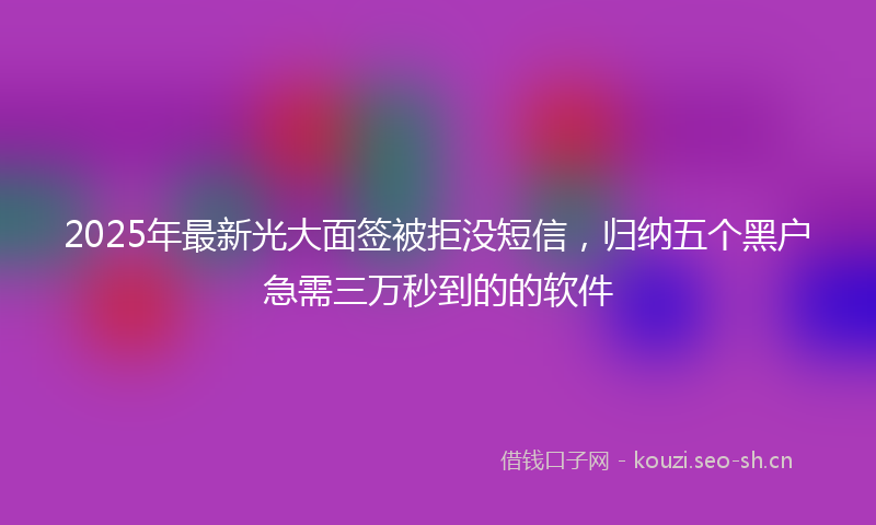 2025年最新光大面签被拒没短信，归纳五个黑户急需三万秒到的的软件