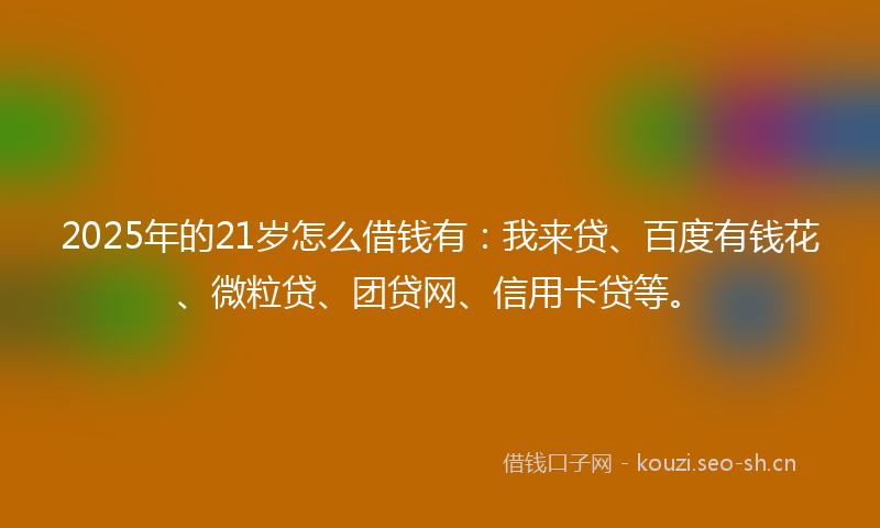 2025年的21岁怎么借钱有：我来贷、百度有钱花、微粒贷、团贷网、信用卡贷等。