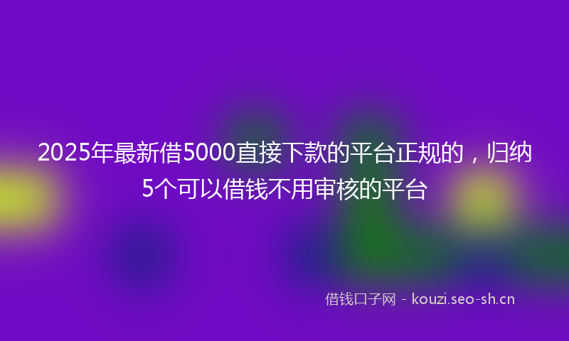 2025年最新借5000直接下款的平台正规的，归纳5个可以借钱不用审核的平台