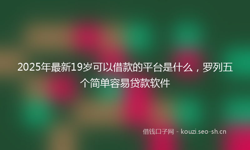 2025年最新19岁可以借款的平台是什么，罗列五个简单容易贷款软件