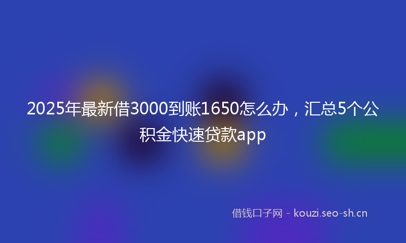 2025年最新借3000到账1650怎么办，汇总5个公积金快速贷款app