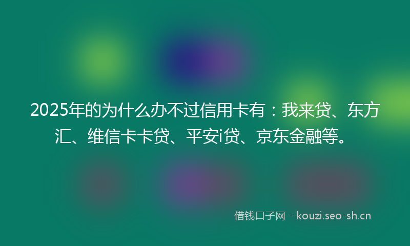 2025年的为什么办不过信用卡有：我来贷、东方汇、维信卡卡贷、平安i贷、京东金融等。