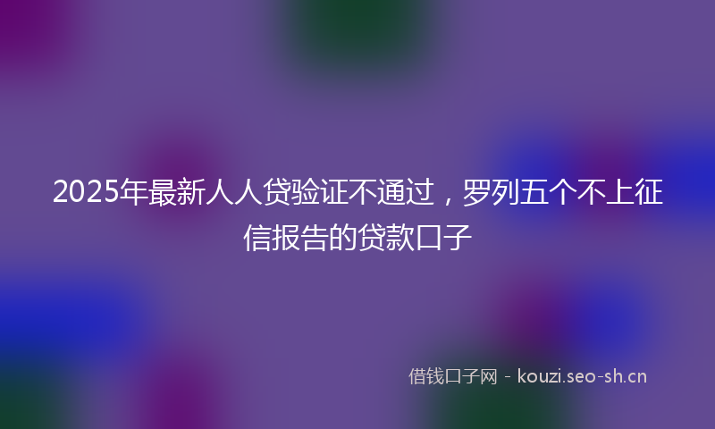 2025年最新人人贷验证不通过，罗列五个不上征信报告的贷款口子