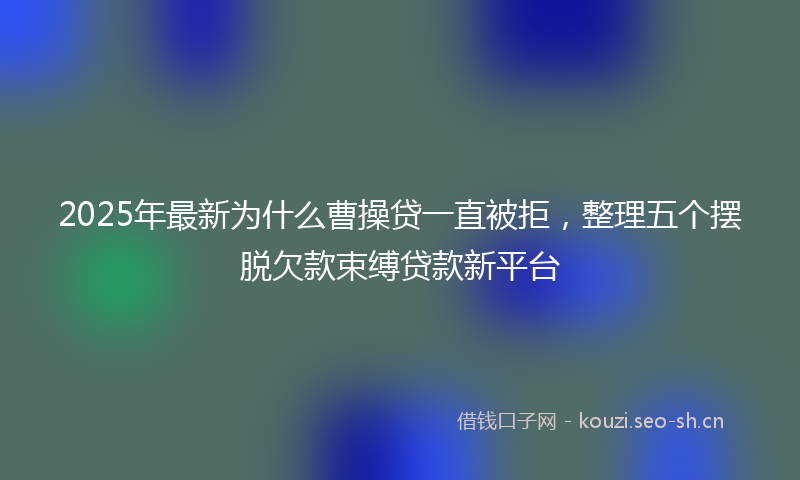 2025年最新为什么曹操贷一直被拒，整理五个摆脱欠款束缚贷款新平台