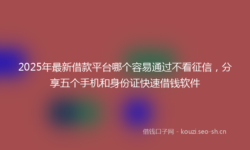 2025年最新借款平台哪个容易通过不看征信，分享五个手机和身份证快速借钱软件