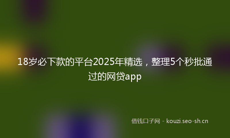 18岁必下款的平台2025年精选，整理5个秒批通过的网贷app