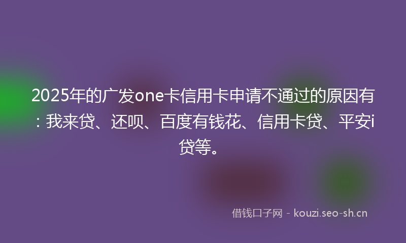 2025年的广发one卡信用卡申请不通过的原因有：我来贷、还呗、百度有钱花、信用卡贷、平安i贷等。